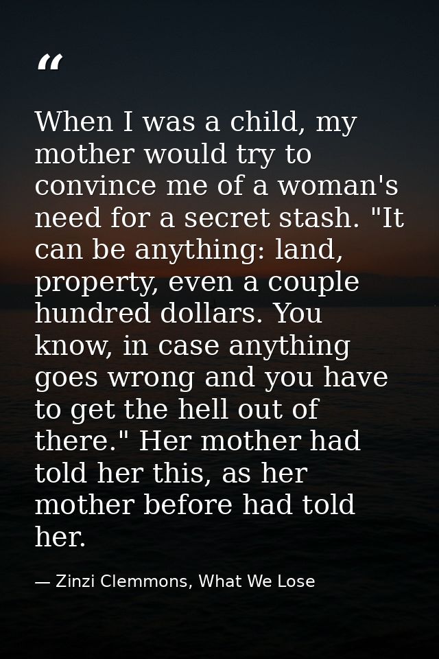When I was a child, my mother would try to convince me of a woman's need for a secret stash. "It can be anything: land,  — Zinzi Clemmons, What We Lose