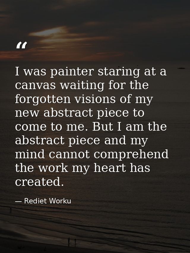 I was painter staring at a canvas waiting for the forgotten visions of my new abstract piece to come to me. But I am the — Rediet Worku