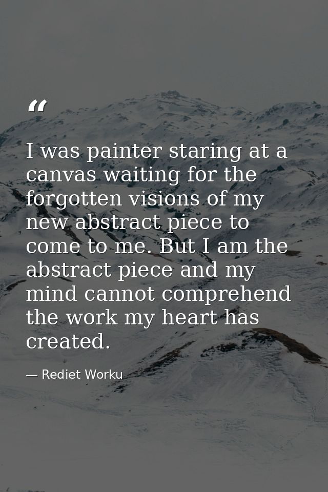 I was painter staring at a canvas waiting for the forgotten visions of my new abstract piece to come to me. But I am the — Rediet Worku