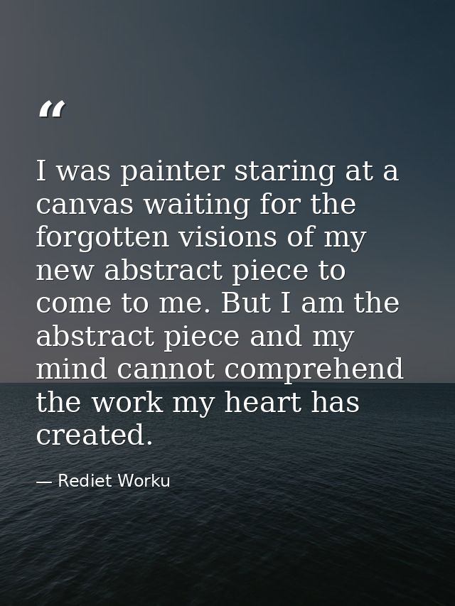 I was painter staring at a canvas waiting for the forgotten visions of my new abstract piece to come to me. But I am the — Rediet Worku