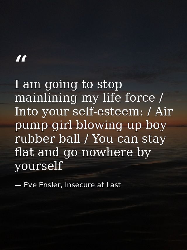 I am going to stop mainlining my life force / Into your self-esteem: / Air pump girl blowing up boy rubber ball / You ca — Eve Ensler, Insecure at Last
