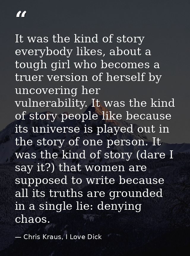 It was the kind of story everybody likes, about a tough girl who becomes a truer version of herself by uncovering her vu — Chris Kraus, I Love Dick