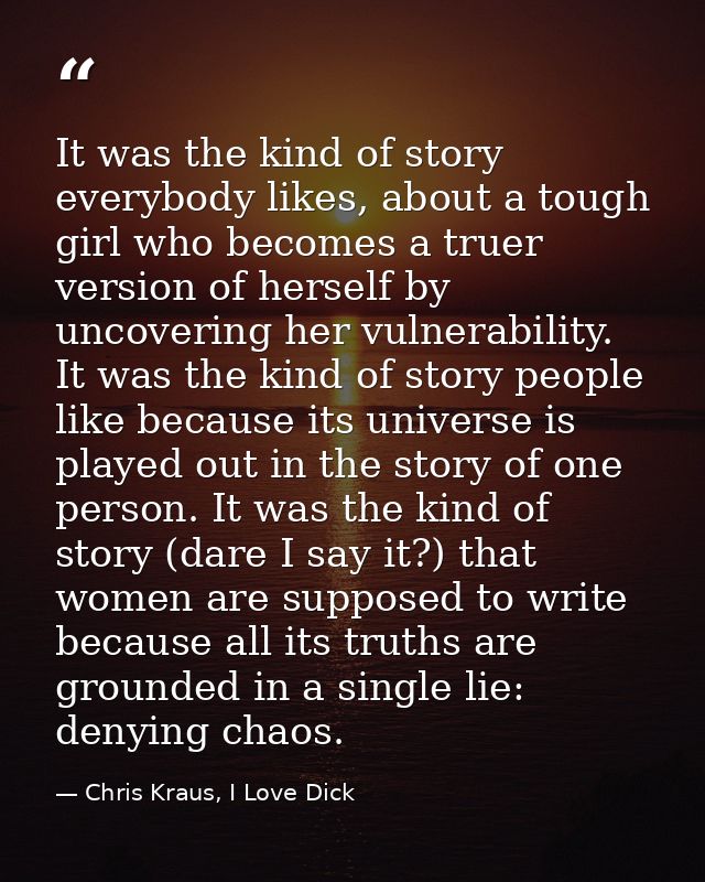 It was the kind of story everybody likes, about a tough girl who becomes a truer version of herself by uncovering her vu — Chris Kraus, I Love Dick