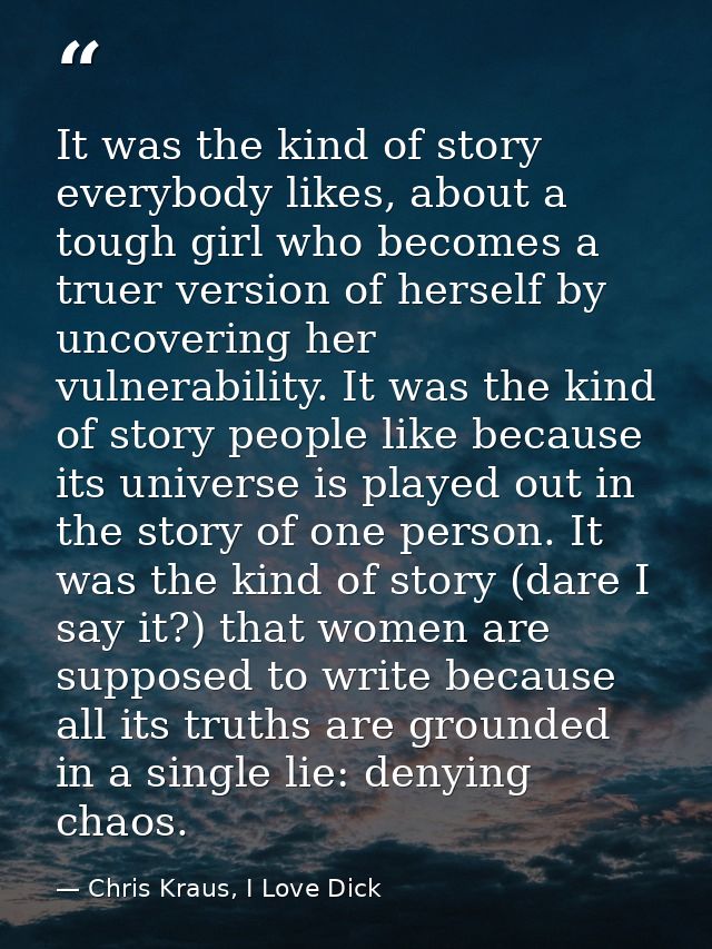 It was the kind of story everybody likes, about a tough girl who becomes a truer version of herself by uncovering her vu — Chris Kraus, I Love Dick