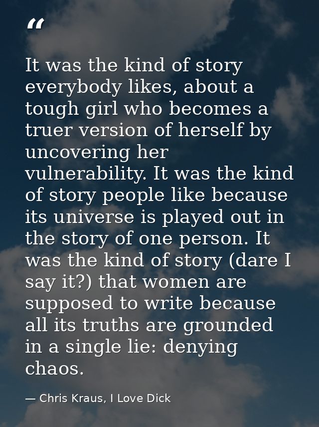 It was the kind of story everybody likes, about a tough girl who becomes a truer version of herself by uncovering her vu — Chris Kraus, I Love Dick