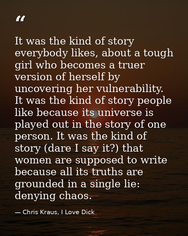 It was the kind of story everybody likes, about a tough girl who becomes a truer version of herself by uncovering her vu — Chris Kraus, I Love Dick