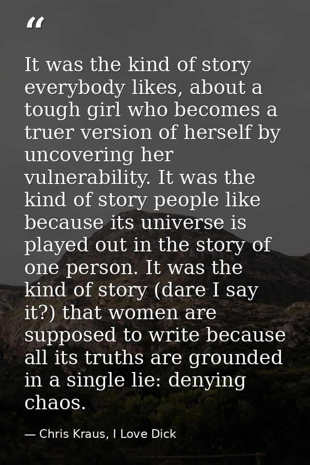 It was the kind of story everybody likes, about a tough girl who becomes a truer version of herself by uncovering her vu — Chris Kraus, I Love Dick