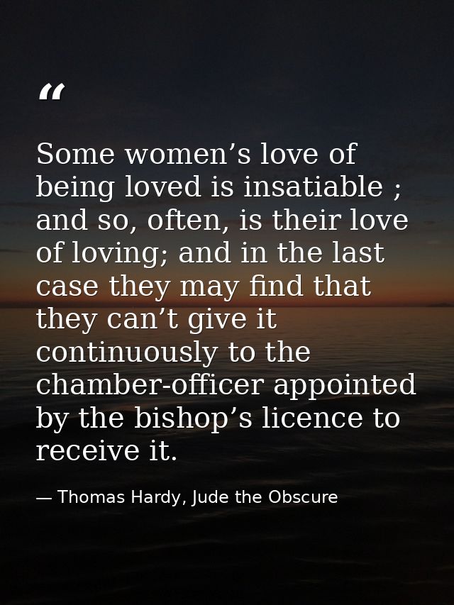 Some women’s love of being loved is insatiable ; and so, often, is their love of loving; and in the last case they may f — Thomas Hardy, Jude the Obscure