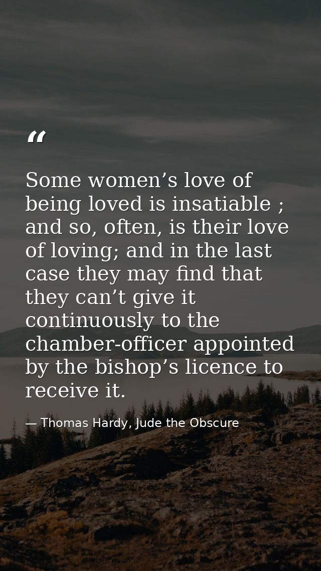 Some women’s love of being loved is insatiable ; and so, often, is their love of loving; and in the last case they may f — Thomas Hardy, Jude the Obscure