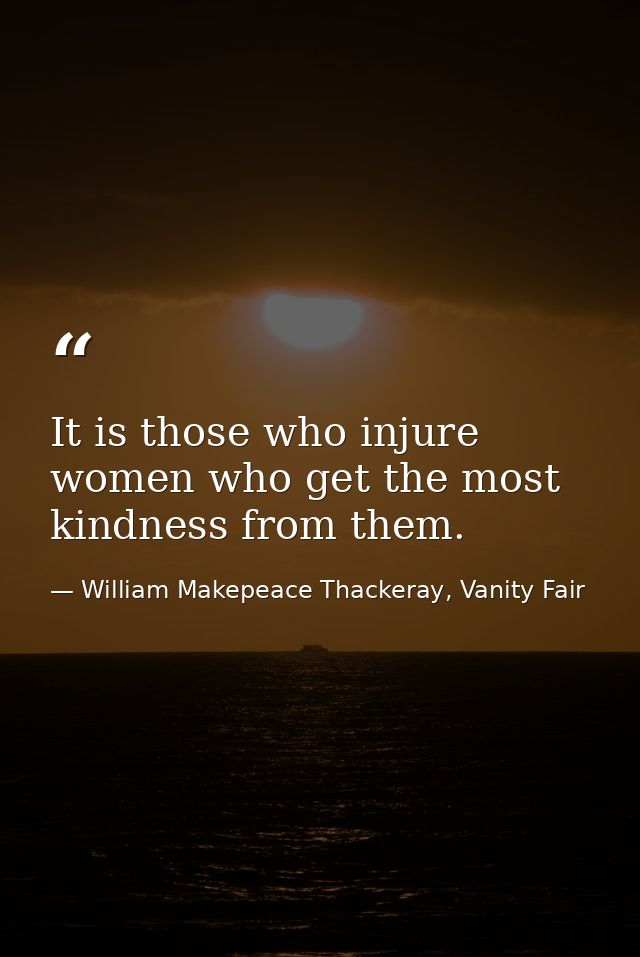 It is those who injure women who get the most kindness from them. — William Makepeace Thackeray, Vanity Fair