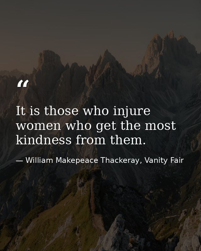 It is those who injure women who get the most kindness from them. — William Makepeace Thackeray, Vanity Fair
