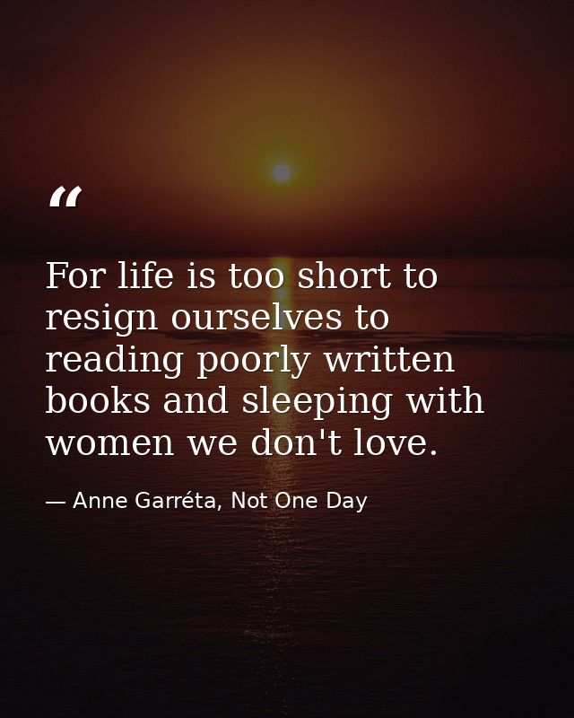 For life is too short to resign ourselves to reading poorly written books and sleeping with women we don't love. — Anne Garréta, Not One Day