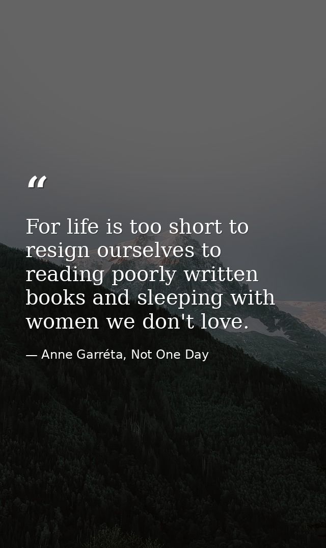 For life is too short to resign ourselves to reading poorly written books and sleeping with women we don't love. — Anne Garréta, Not One Day