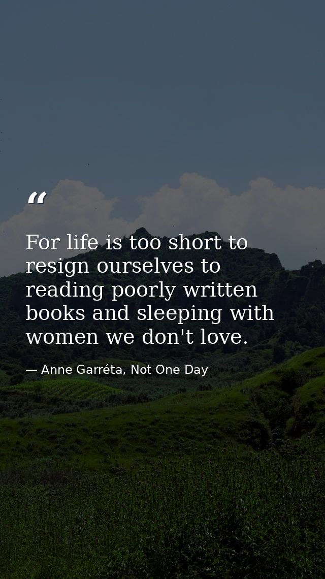 For life is too short to resign ourselves to reading poorly written books and sleeping with women we don't love. — Anne Garréta, Not One Day