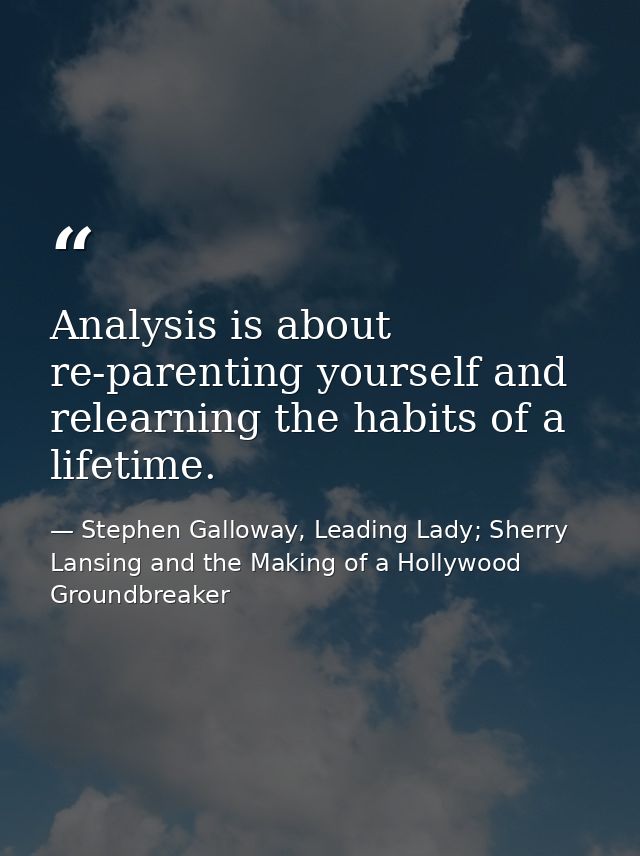 Analysis is about re-parenting yourself and relearning the habits of a lifetime. — Stephen Galloway, Leading Lady; Sherry Lansing and the Making of a Hollywood Groundbreaker