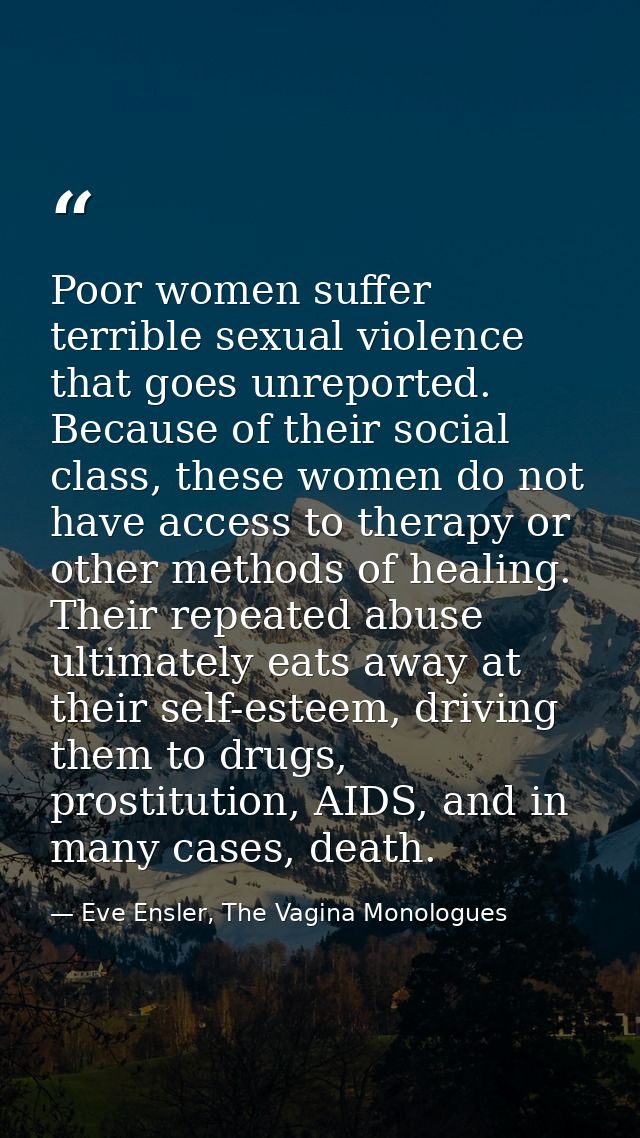 Poor women suffer terrible sexual violence that goes unreported. Because of their social class, these women do not have  — Eve Ensler, The Vagina Monologues