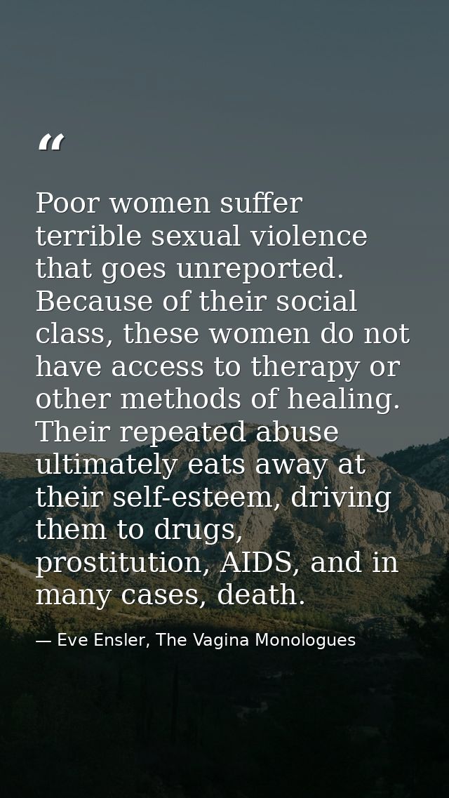 Poor women suffer terrible sexual violence that goes unreported. Because of their social class, these women do not have  — Eve Ensler, The Vagina Monologues