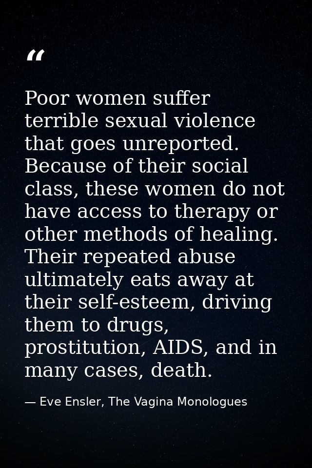Poor women suffer terrible sexual violence that goes unreported. Because of their social class, these women do not have  — Eve Ensler, The Vagina Monologues