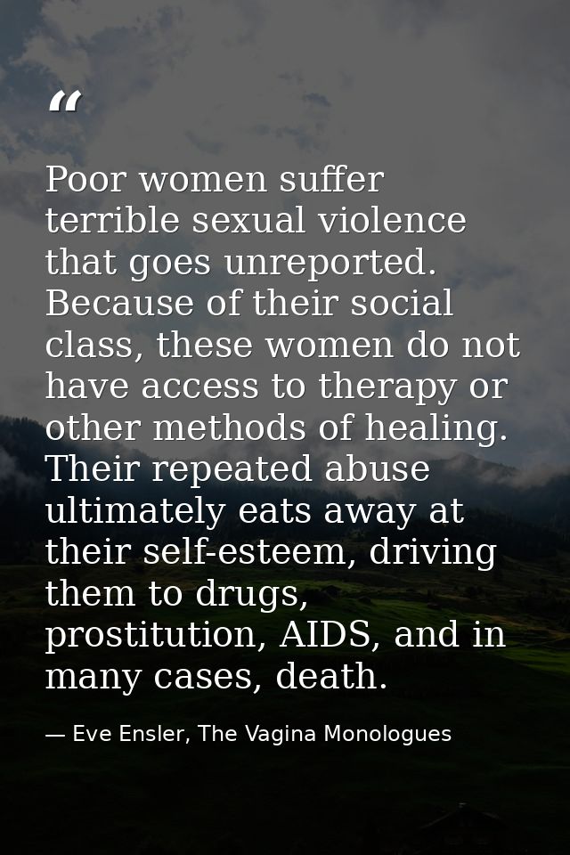 Poor women suffer terrible sexual violence that goes unreported. Because of their social class, these women do not have  — Eve Ensler, The Vagina Monologues
