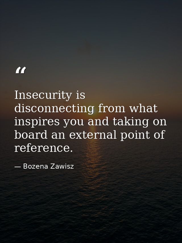 Insecurity is disconnecting from what inspires you and taking on board an external point of reference. — Bozena Zawisz