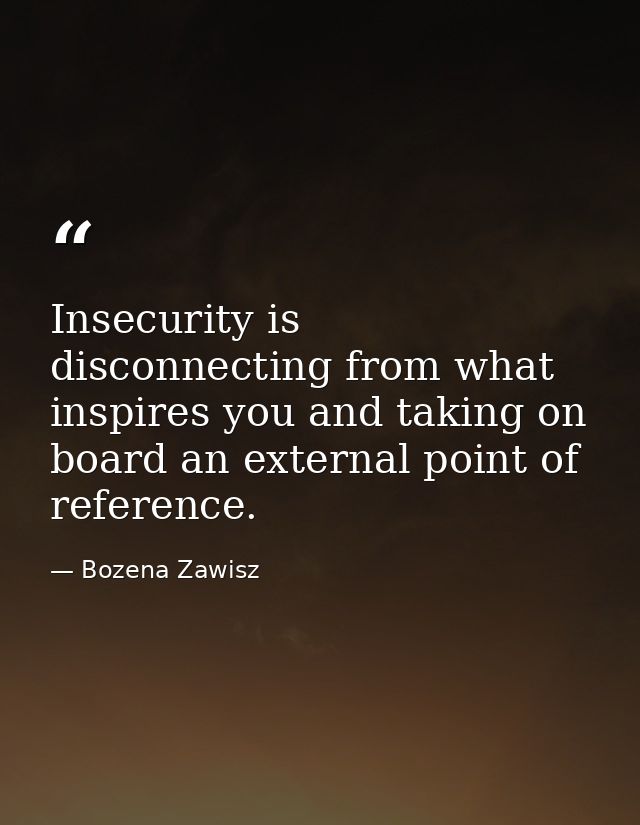 Insecurity is disconnecting from what inspires you and taking on board an external point of reference. — Bozena Zawisz