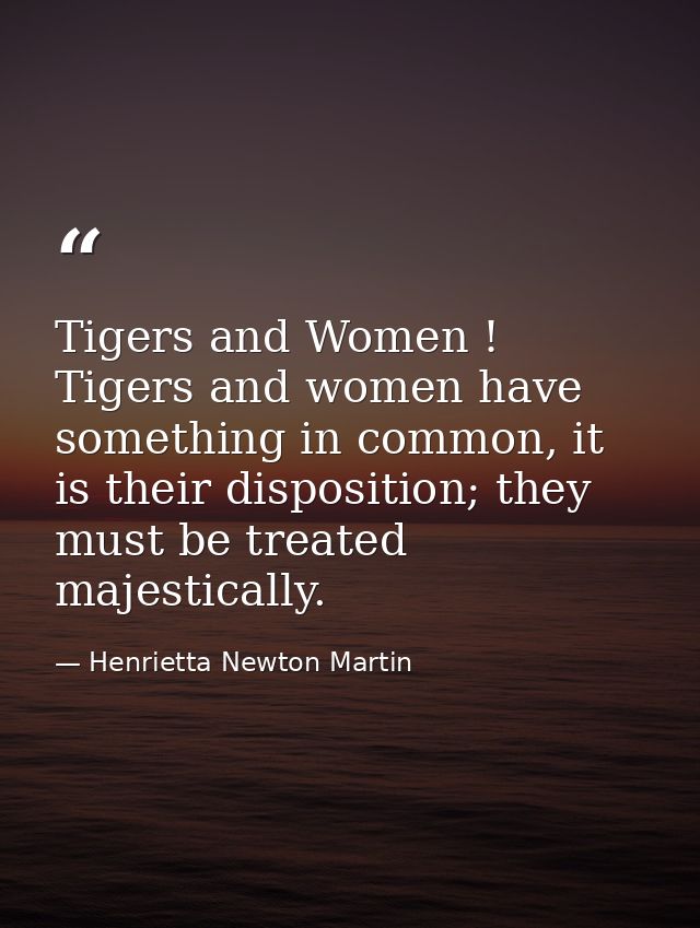 Tigers and Women ! Tigers and women have something in common, it is their disposition; they must be treated majestically — Henrietta Newton Martin