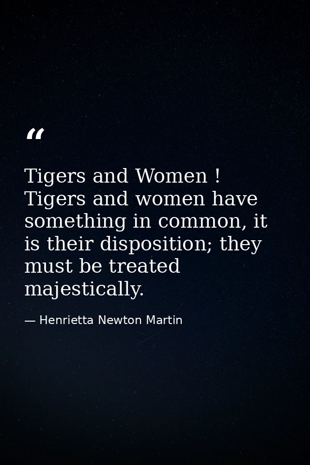 Tigers and Women ! Tigers and women have something in common, it is their disposition; they must be treated majestically — Henrietta Newton Martin