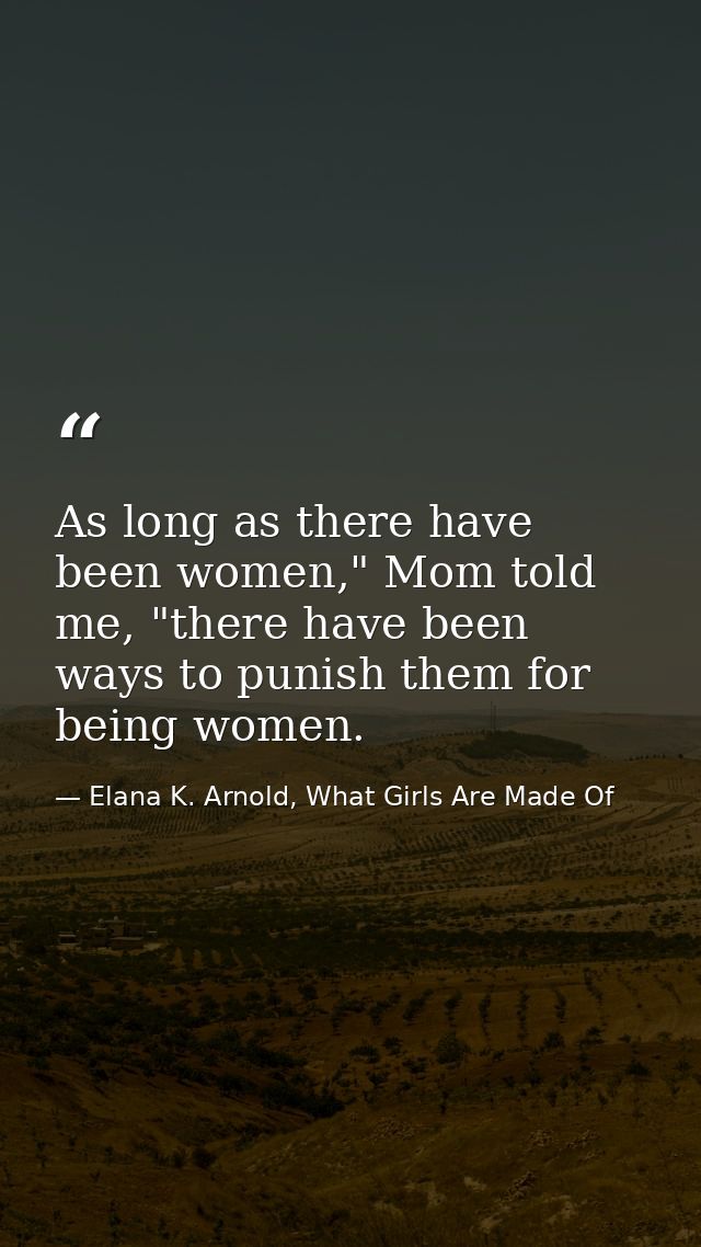 As long as there have been women," Mom told me, "there have been ways to punish them for being women. — Elana K. Arnold, What Girls Are Made Of