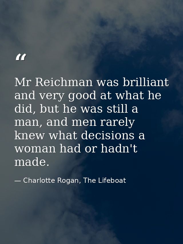 Mr Reichman was brilliant and very good at what he did, but he was still a man, and men rarely knew what decisions a wom — Charlotte Rogan, The Lifeboat