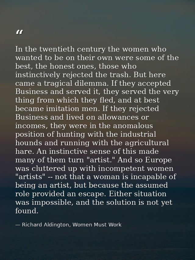 In the twentieth century the women who wanted to be on their own were some of the best, the honest ones, those who insti — Richard Aldington, Women Must Work