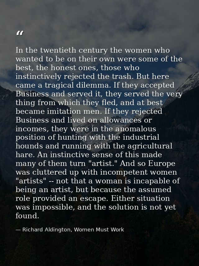 In the twentieth century the women who wanted to be on their own were some of the best, the honest ones, those who insti — Richard Aldington, Women Must Work