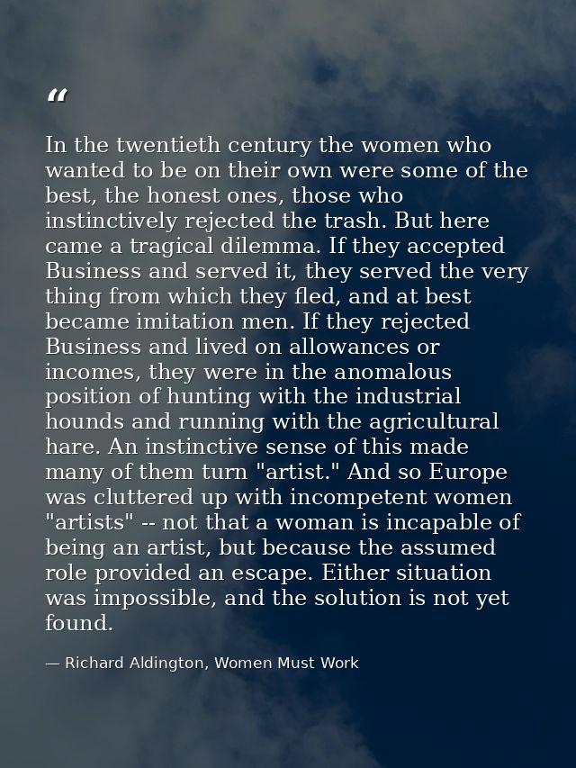 In the twentieth century the women who wanted to be on their own were some of the best, the honest ones, those who insti — Richard Aldington, Women Must Work
