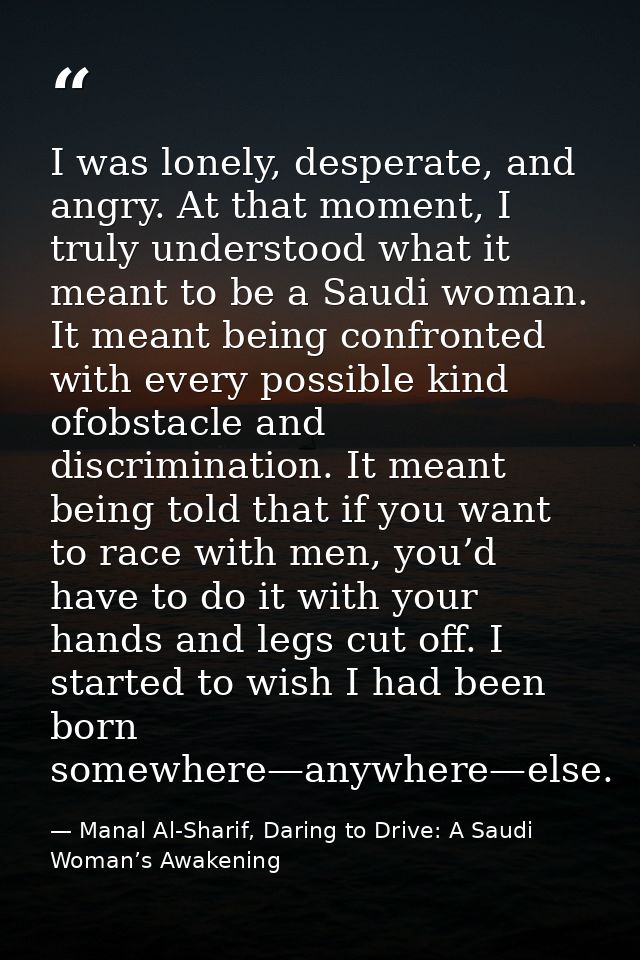 I was lonely, desperate, and angry. At that moment, I truly understood what it meant to be a Saudi woman. It meant being — Manal Al-Sharif, Daring to Drive: A Saudi Woman’s Awakening