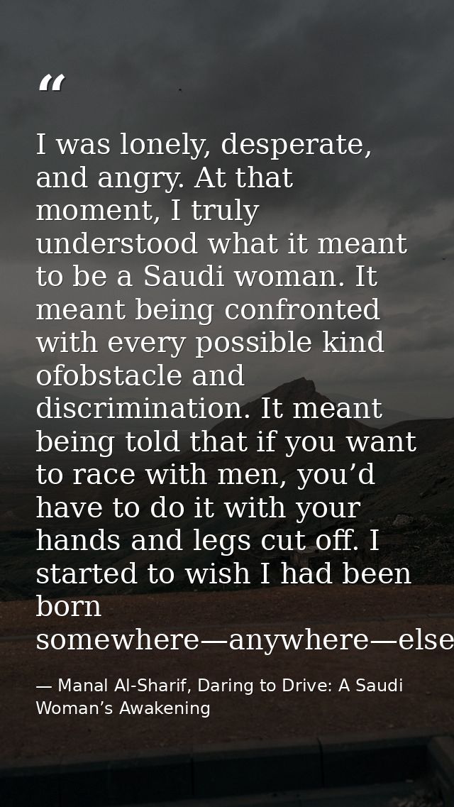 I was lonely, desperate, and angry. At that moment, I truly understood what it meant to be a Saudi woman. It meant being — Manal Al-Sharif, Daring to Drive: A Saudi Woman’s Awakening