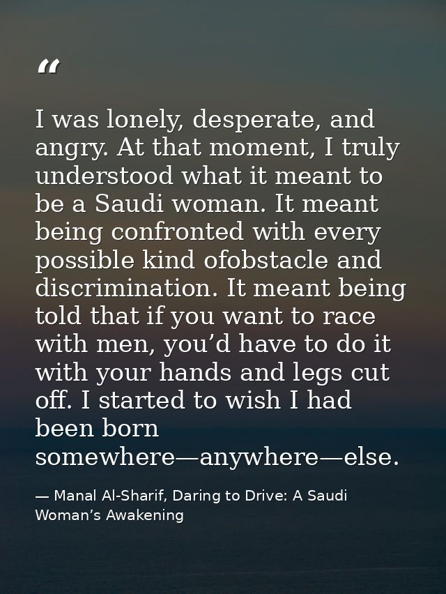 I was lonely, desperate, and angry. At that moment, I truly understood what it meant to be a Saudi woman. It meant being — Manal Al-Sharif, Daring to Drive: A Saudi Woman’s Awakening