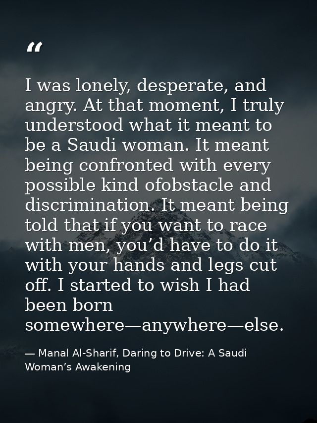 I was lonely, desperate, and angry. At that moment, I truly understood what it meant to be a Saudi woman. It meant being — Manal Al-Sharif, Daring to Drive: A Saudi Woman’s Awakening
