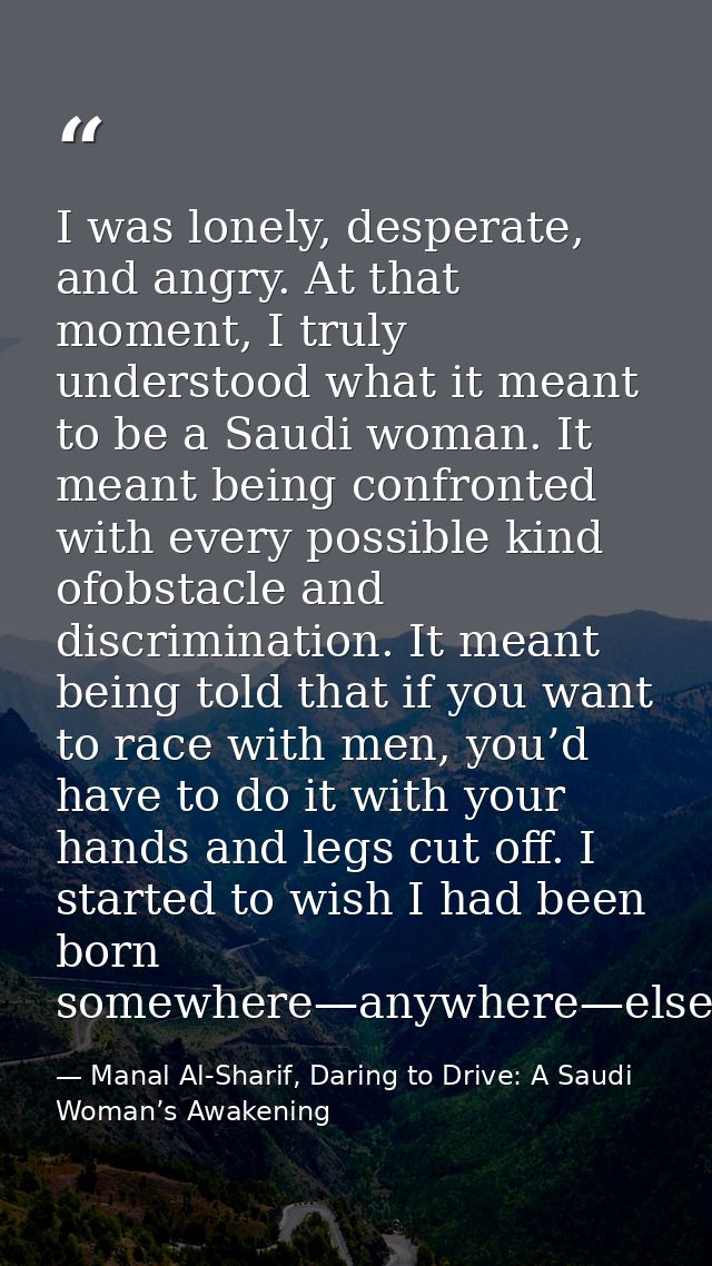 I was lonely, desperate, and angry. At that moment, I truly understood what it meant to be a Saudi woman. It meant being — Manal Al-Sharif, Daring to Drive: A Saudi Woman’s Awakening