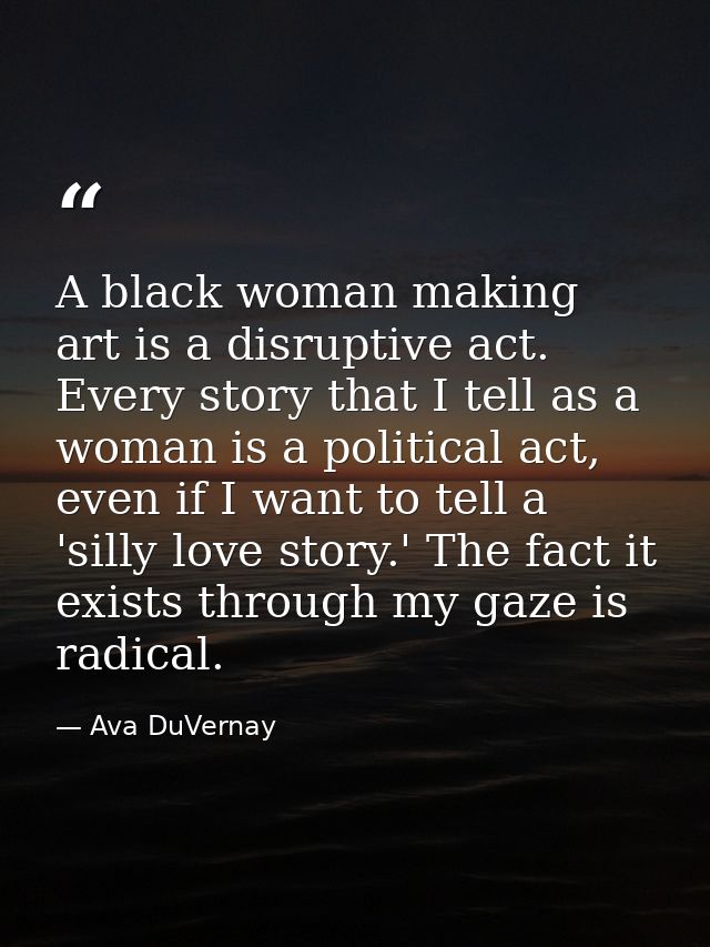 A black woman making art is a disruptive act. Every story that I tell as a woman is a political act, even if I want to t — Ava DuVernay