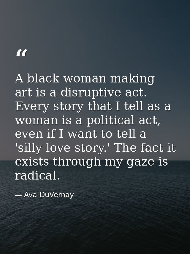 A black woman making art is a disruptive act. Every story that I tell as a woman is a political act, even if I want to t — Ava DuVernay