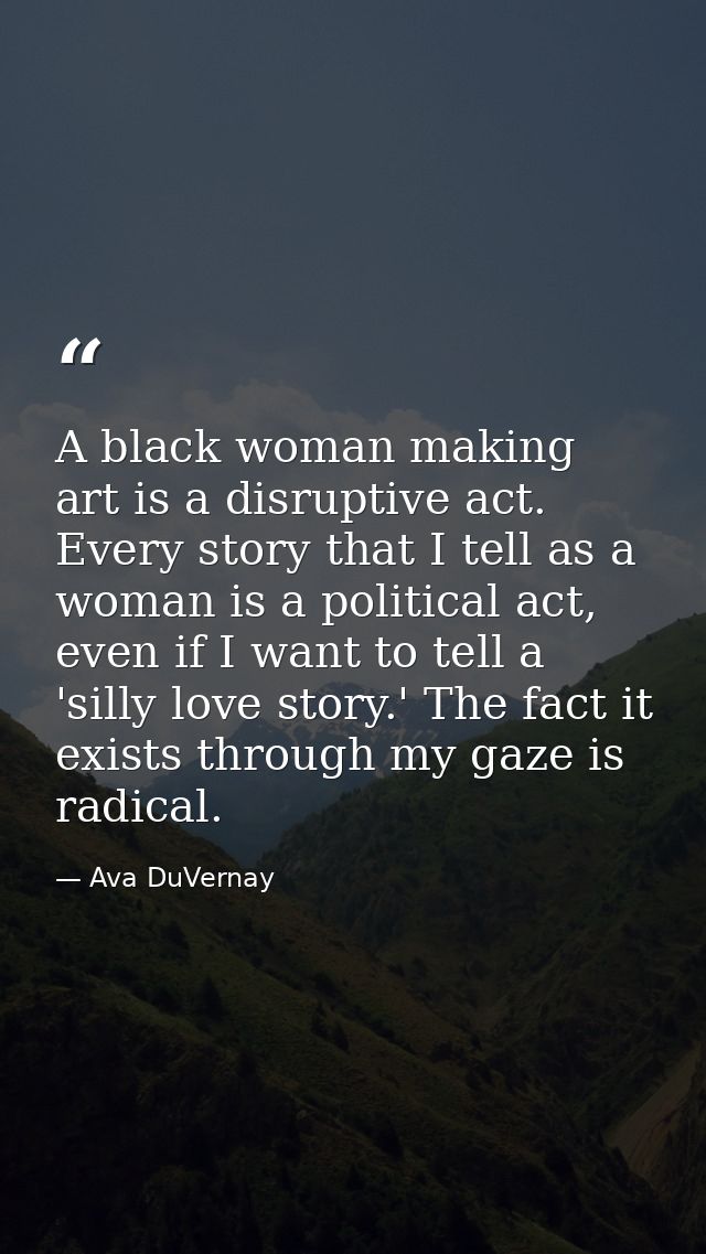 A black woman making art is a disruptive act. Every story that I tell as a woman is a political act, even if I want to t — Ava DuVernay