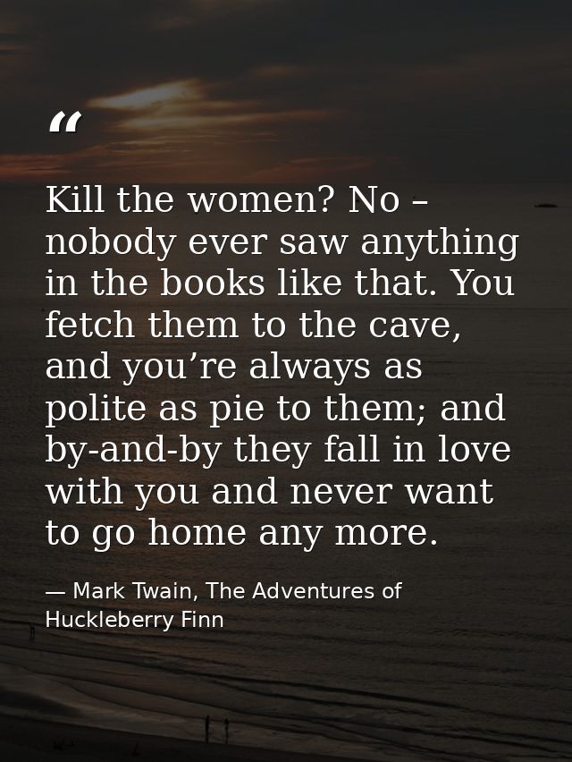Kill the women? No – nobody ever saw anything in the books like that. You fetch them to the cave, and you’re always as p — Mark Twain, The Adventures of Huckleberry Finn