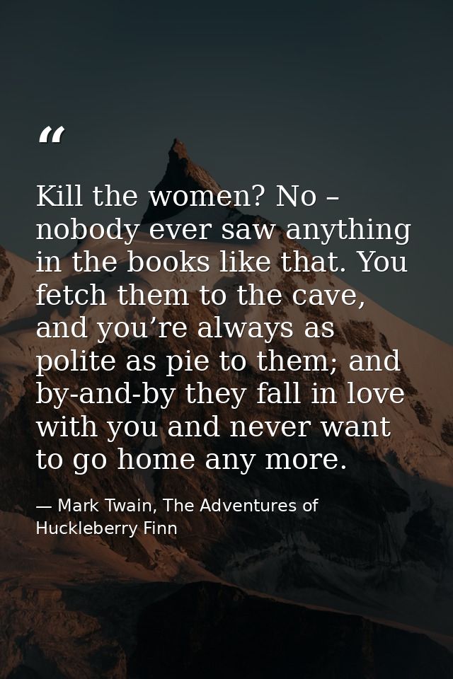 Kill the women? No – nobody ever saw anything in the books like that. You fetch them to the cave, and you’re always as p — Mark Twain, The Adventures of Huckleberry Finn