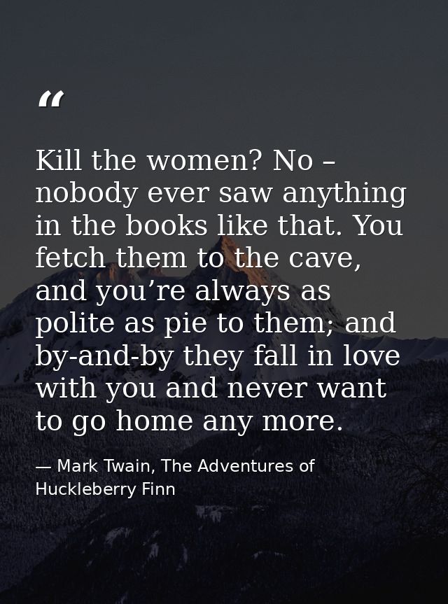 Kill the women? No – nobody ever saw anything in the books like that. You fetch them to the cave, and you’re always as p — Mark Twain, The Adventures of Huckleberry Finn