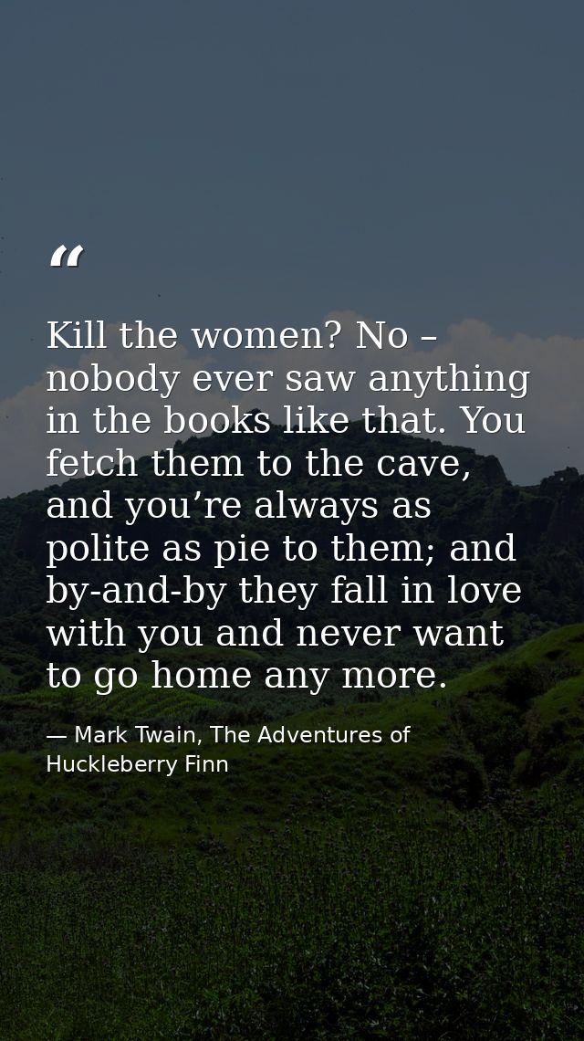 Kill the women? No – nobody ever saw anything in the books like that. You fetch them to the cave, and you’re always as p — Mark Twain, The Adventures of Huckleberry Finn