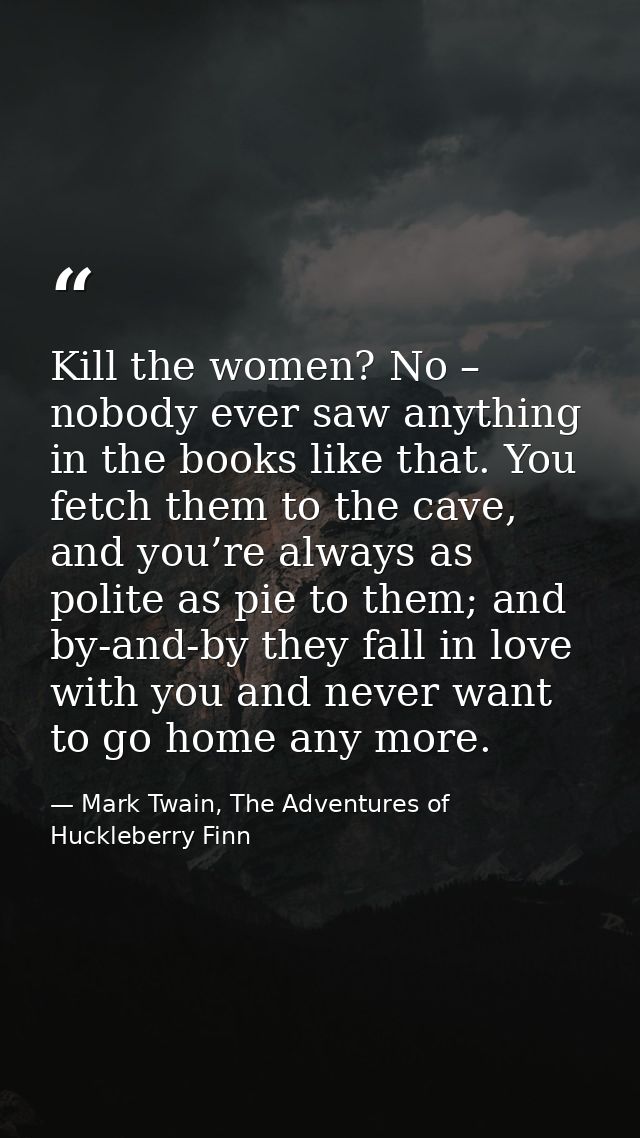 Kill the women? No – nobody ever saw anything in the books like that. You fetch them to the cave, and you’re always as p — Mark Twain, The Adventures of Huckleberry Finn