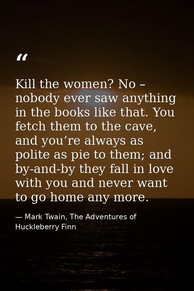 Kill the women? No – nobody ever saw anything in the books like that. You fetch them to the cave, and you’re always as p — Mark Twain, The Adventures of Huckleberry Finn