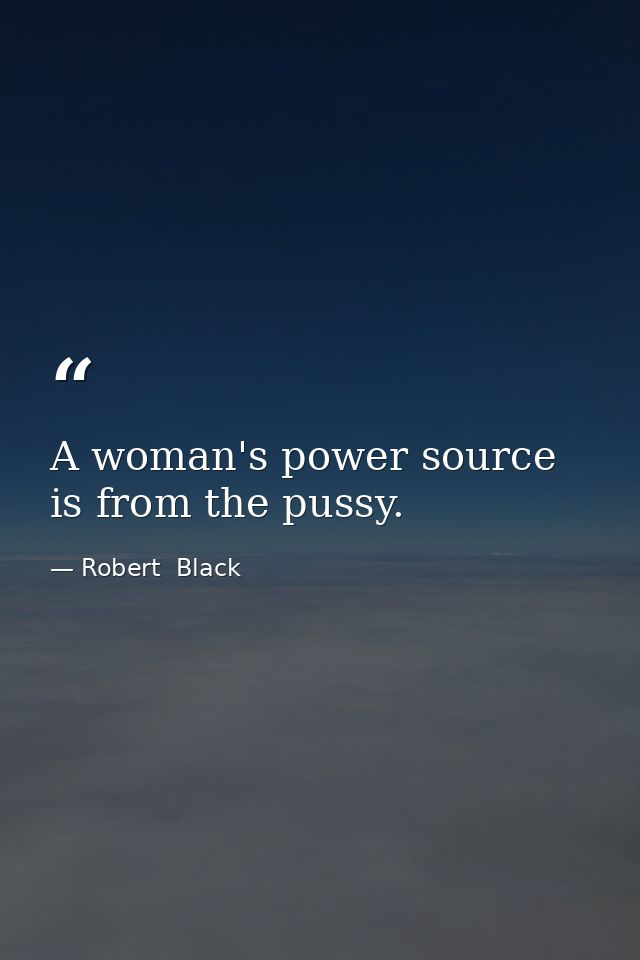 A woman's power source is from the pussy. — Robert  Black