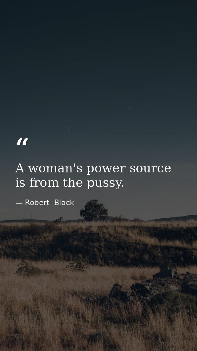 A woman's power source is from the pussy. — Robert  Black