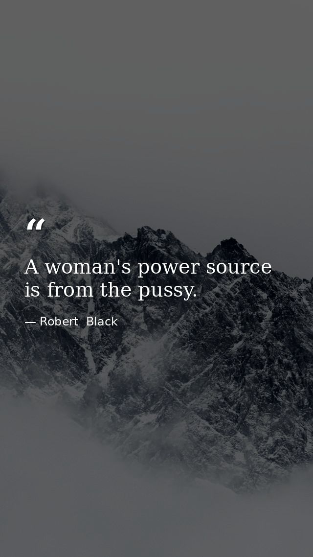 A woman's power source is from the pussy. — Robert  Black