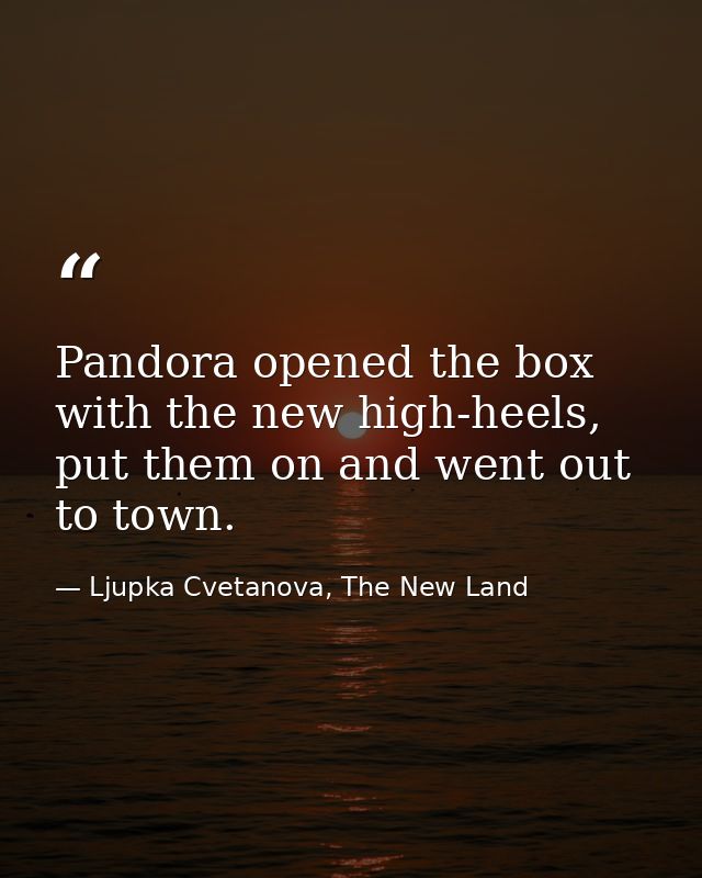Pandora opened the box with the new high-heels, put them on and went out to town. — Ljupka Cvetanova, The New Land
